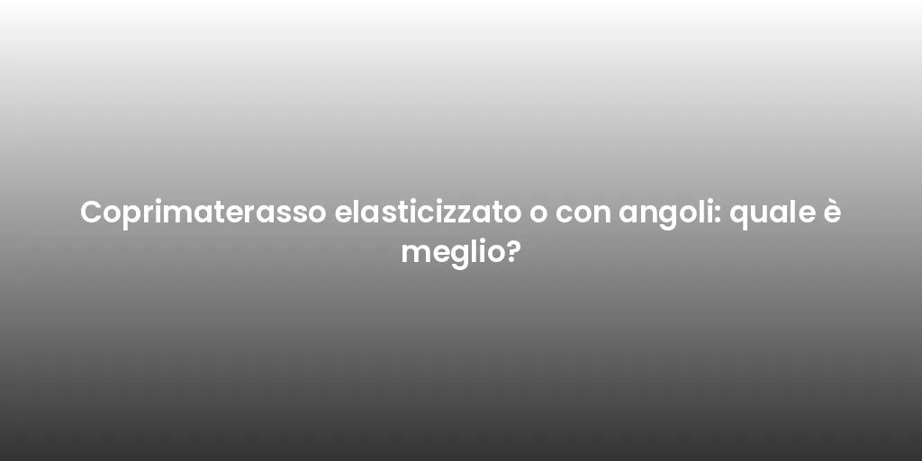 Coprimaterasso elasticizzato o con angoli: quale è meglio?