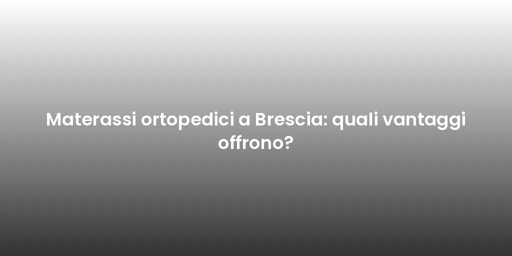Materassi ortopedici a Brescia: quali vantaggi offrono?