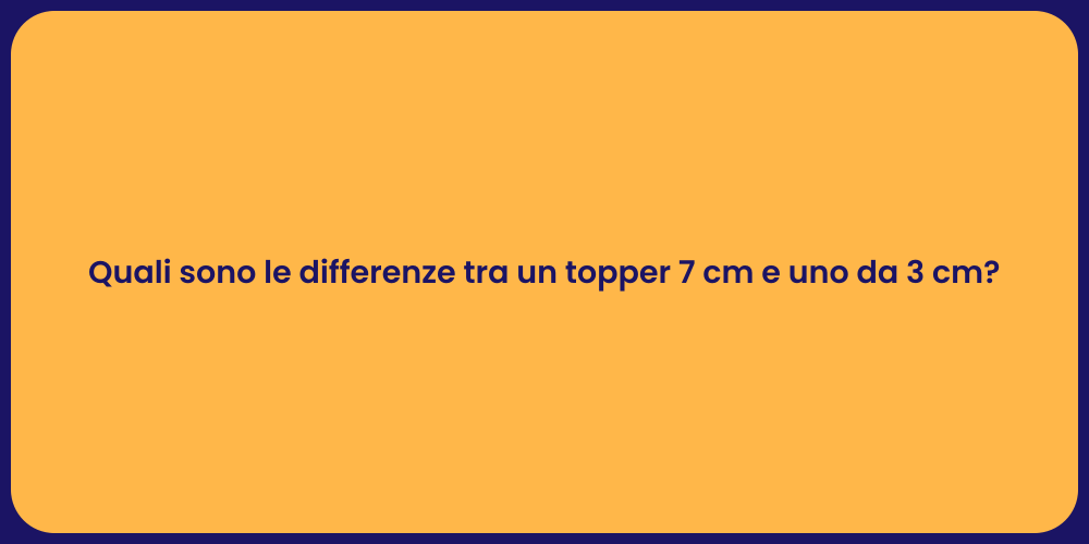 Quali sono le differenze tra un topper 7 cm e uno da 3 cm?