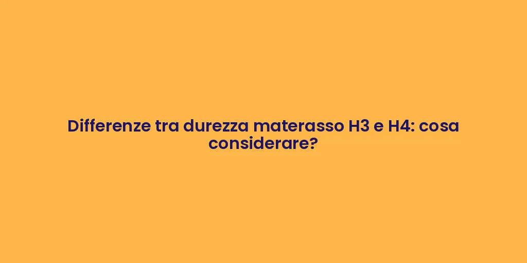 Differenze tra durezza materasso H3 e H4: cosa considerare?