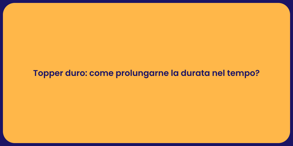 Topper duro: come prolungarne la durata nel tempo?