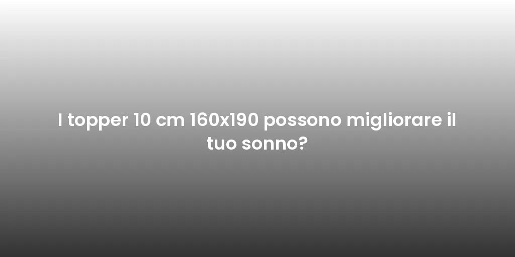 I topper 10 cm 160x190 possono migliorare il tuo sonno?