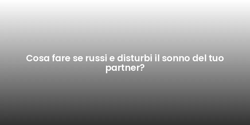 Cosa fare se russi e disturbi il sonno del tuo partner?
