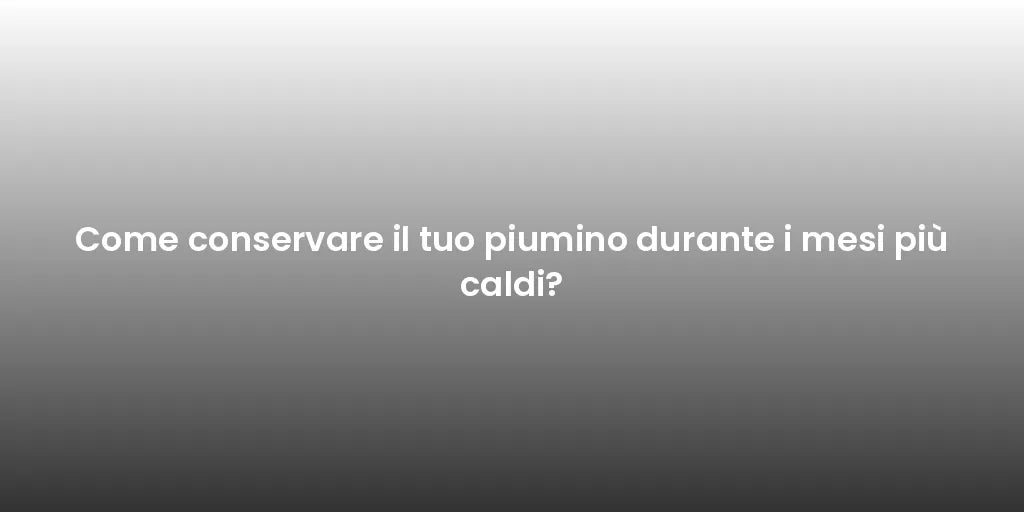Come conservare il tuo piumino durante i mesi più caldi?