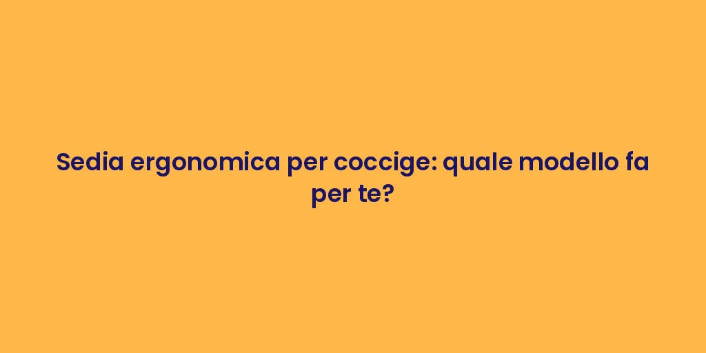 Sedia ergonomica per coccige: quale modello fa per te?