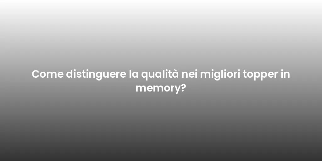 Come distinguere la qualità nei migliori topper in memory?