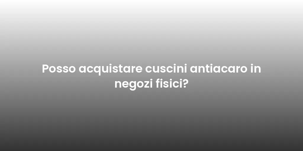 Posso acquistare cuscini antiacaro in negozi fisici?