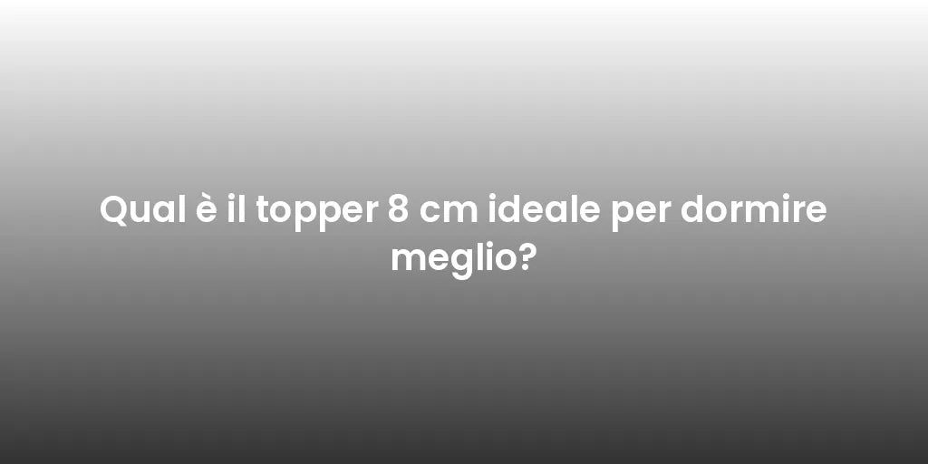 Qual è il topper 8 cm ideale per dormire meglio?