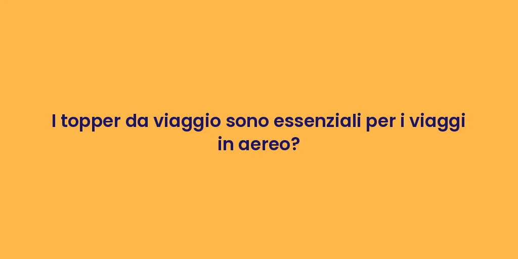 I topper da viaggio sono essenziali per i viaggi in aereo?