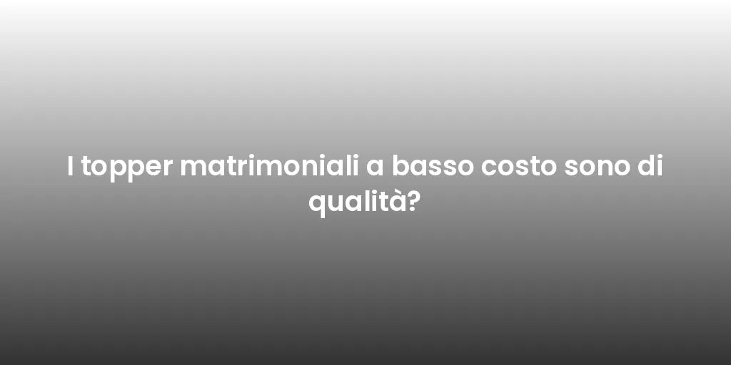 I topper matrimoniali a basso costo sono di qualità?