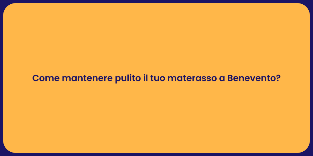 Come mantenere pulito il tuo materasso a Benevento?