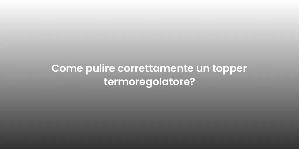 Come pulire correttamente un topper termoregolatore?