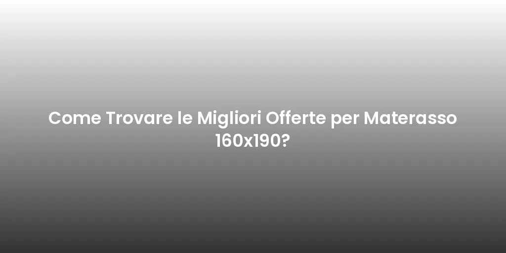 Come Trovare le Migliori Offerte per Materasso 160x190?