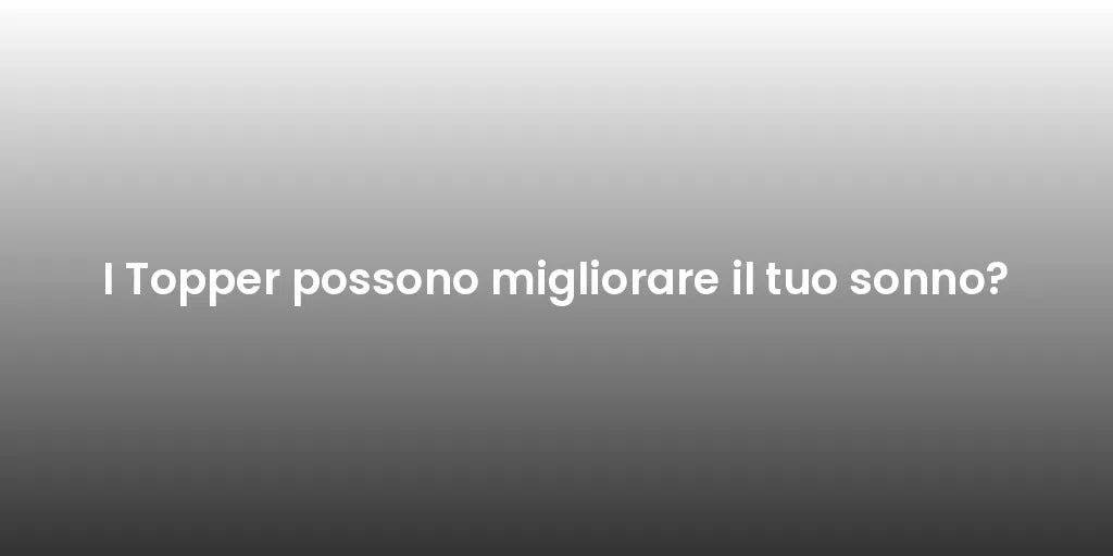 I Topper possono migliorare il tuo sonno?