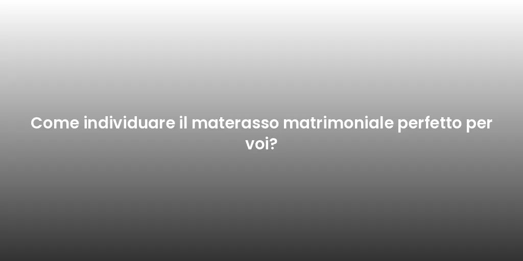 Come individuare il materasso matrimoniale perfetto per voi?