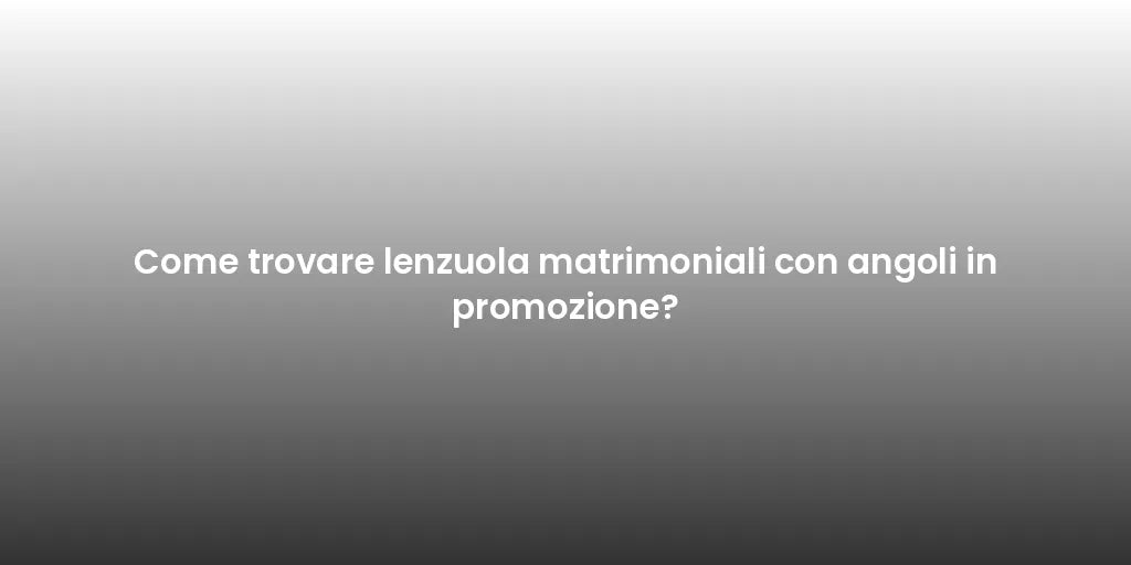 Come trovare lenzuola matrimoniali con angoli in promozione?