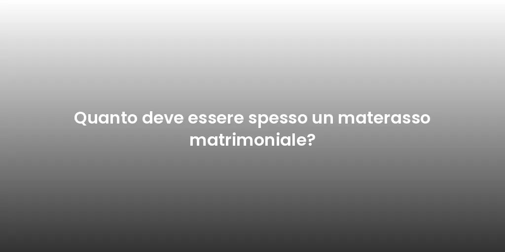 Quanto deve essere spesso un materasso matrimoniale?