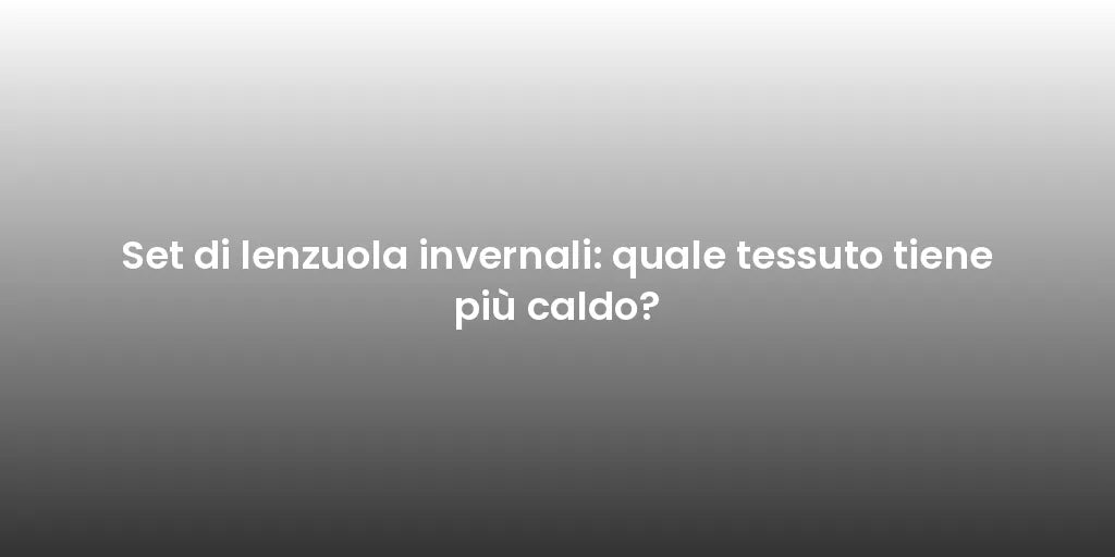 Set di lenzuola invernali: quale tessuto tiene più caldo?