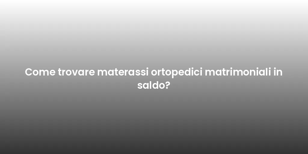 Come trovare materassi ortopedici matrimoniali in saldo?