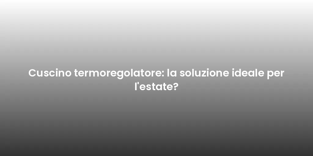 Cuscino termoregolatore: la soluzione ideale per l'estate?