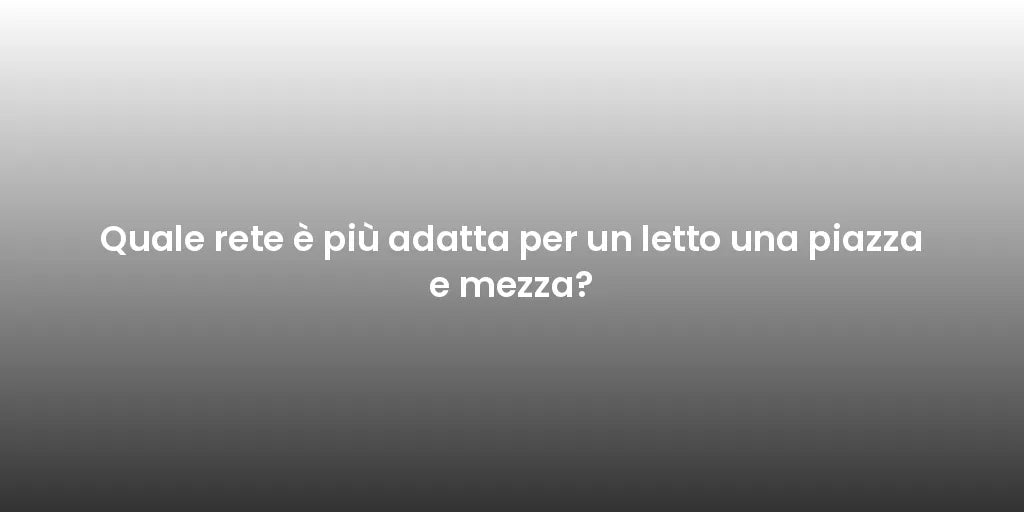 Quale rete è più adatta per un letto una piazza e mezza?