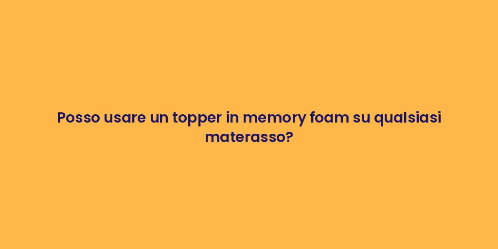 Posso usare un topper in memory foam su qualsiasi materasso?