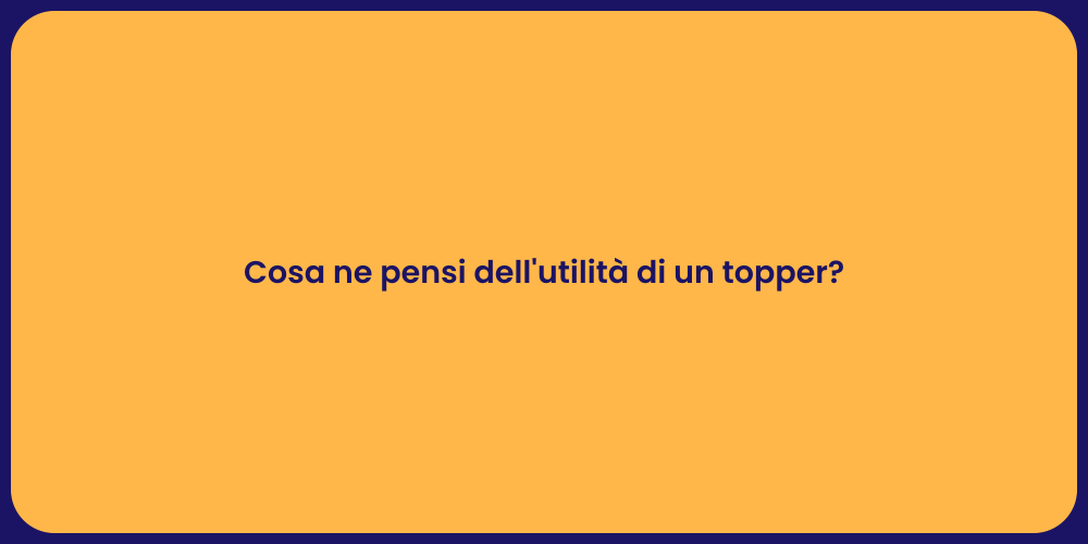 Cosa ne pensi dell'utilità di un topper?