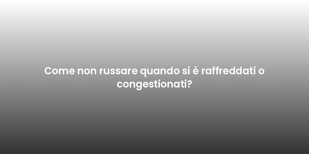Come non russare quando si è raffreddati o congestionati?