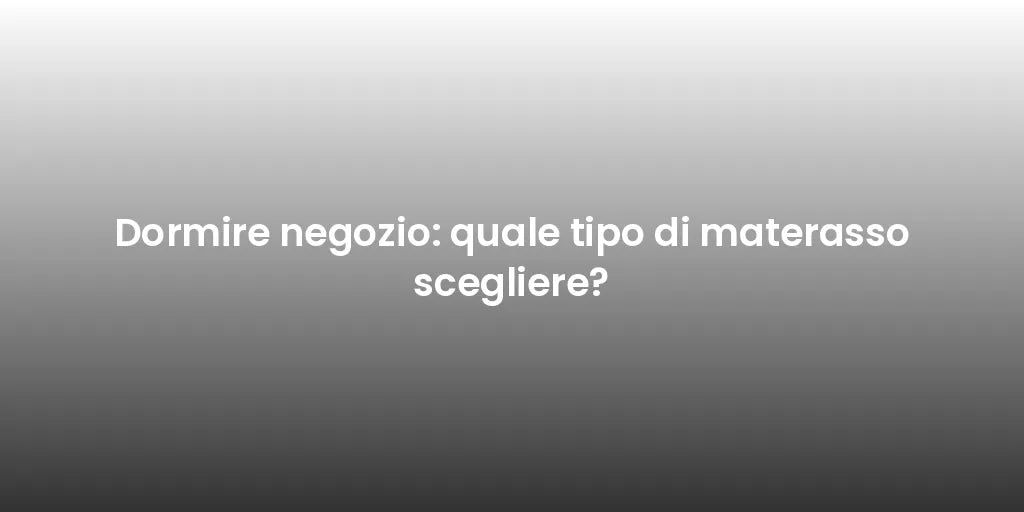 Dormire negozio: quale tipo di materasso scegliere?