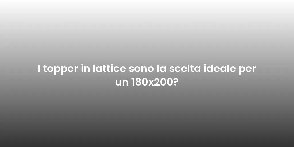 I topper in lattice sono la scelta ideale per un 180x200?