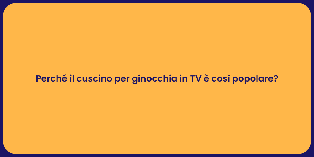 Perché il cuscino per ginocchia in TV è così popolare?