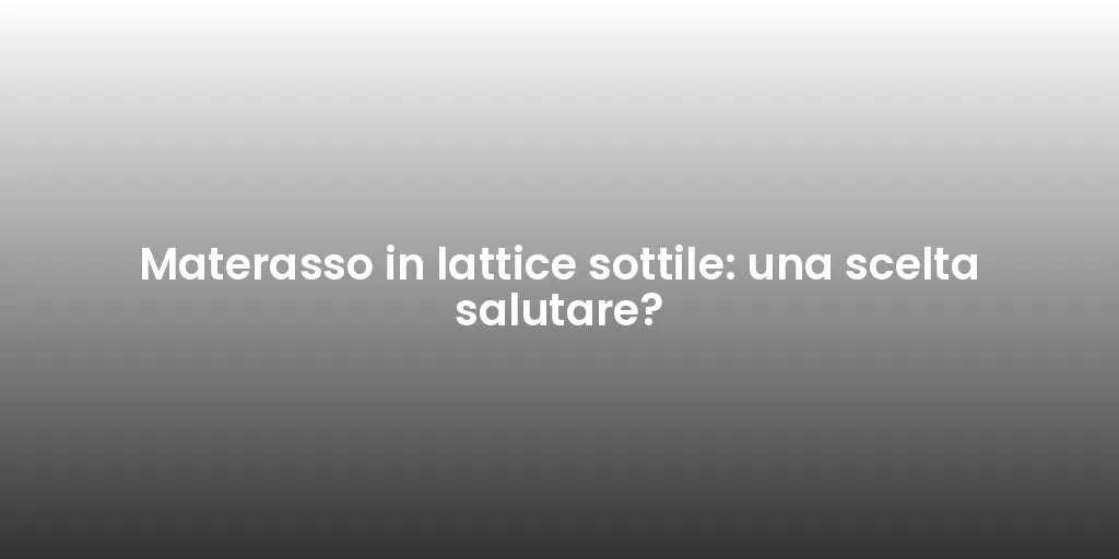 Materasso in lattice sottile: una scelta salutare?