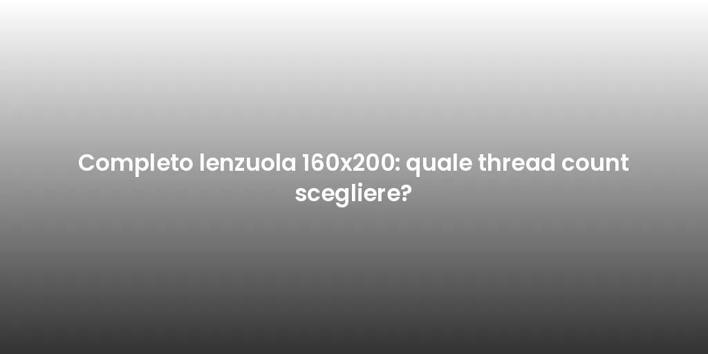 Completo lenzuola 160x200: quale thread count scegliere?