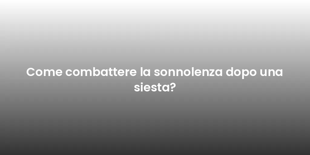 Come combattere la sonnolenza dopo una siesta?
