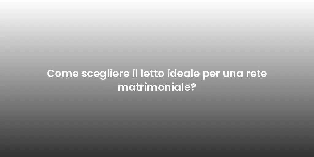 Come scegliere il letto ideale per una rete matrimoniale?