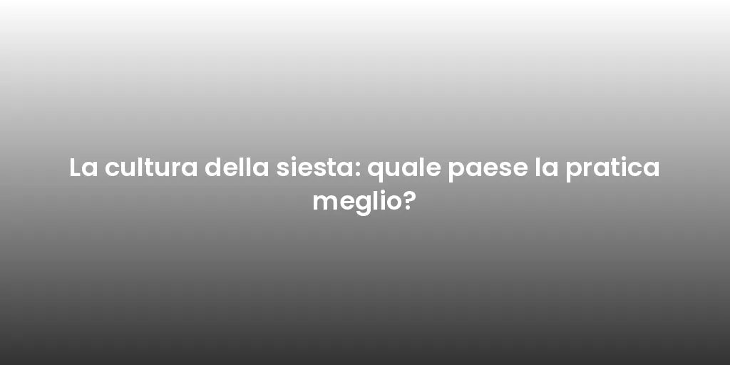 La cultura della siesta: quale paese la pratica meglio?