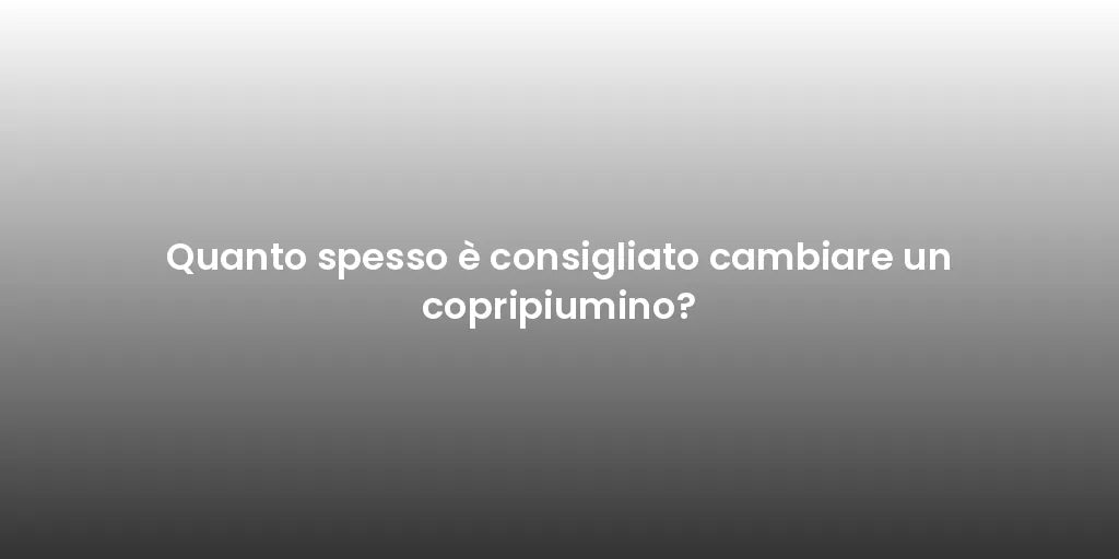 Quanto spesso è consigliato cambiare un copripiumino?