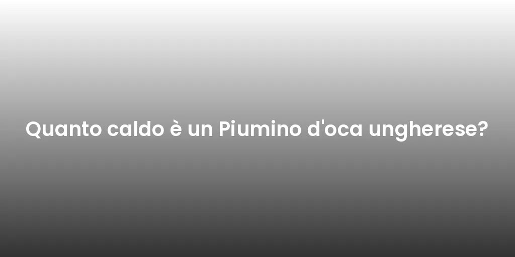 Quanto caldo è un Piumino d'oca ungherese?