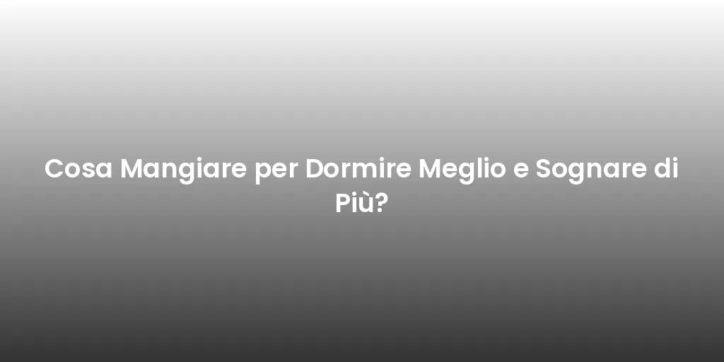 Cosa Mangiare per Dormire Meglio e Sognare di Più?