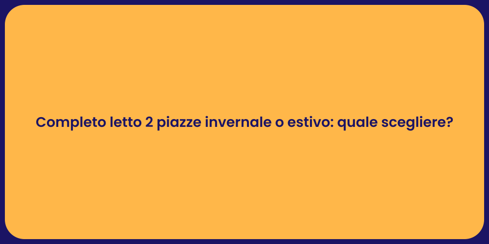 Completo letto 2 piazze invernale o estivo: quale scegliere?