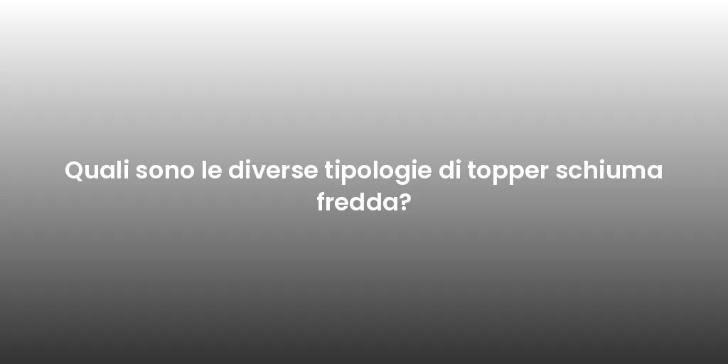 Quali sono le diverse tipologie di topper schiuma fredda?