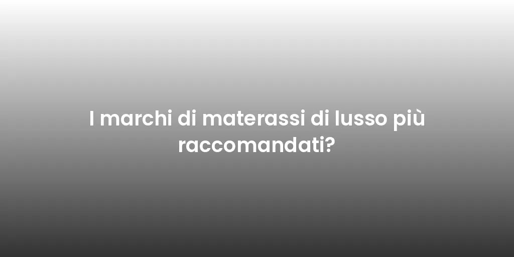 I marchi di materassi di lusso più raccomandati?