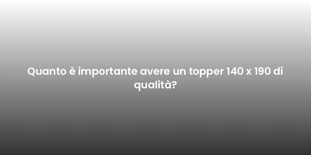 Quanto è importante avere un topper 140 x 190 di qualità?