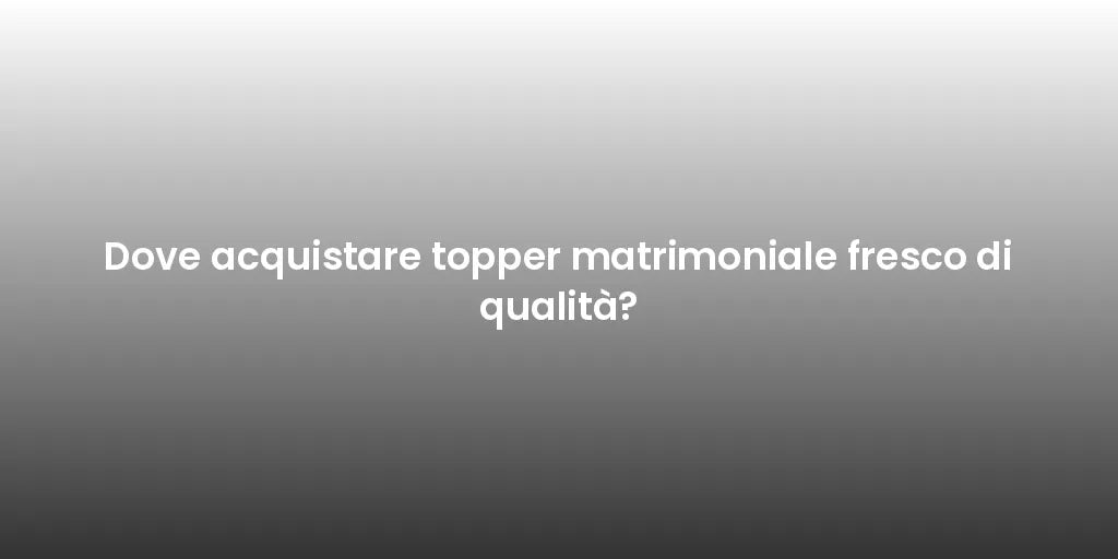 Dove acquistare topper matrimoniale fresco di qualità?