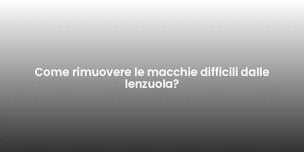 Come rimuovere le macchie difficili dalle lenzuola?