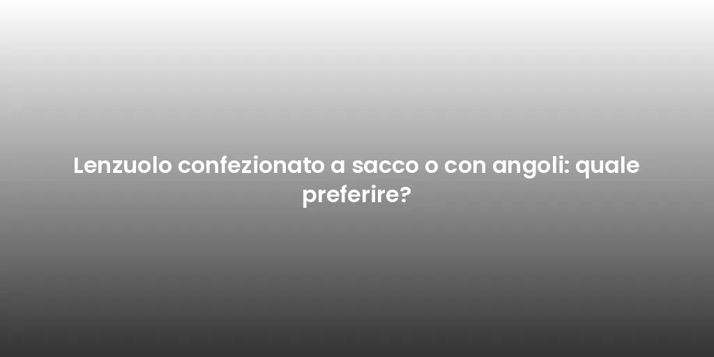 Lenzuolo confezionato a sacco o con angoli: quale preferire?