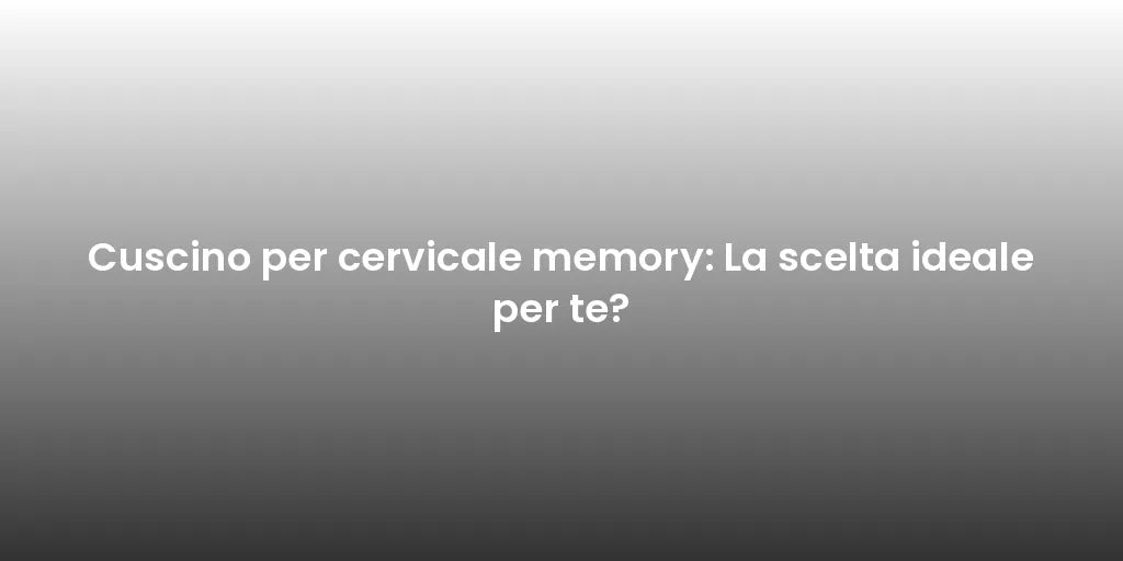 Cuscino per cervicale memory: La scelta ideale per te?