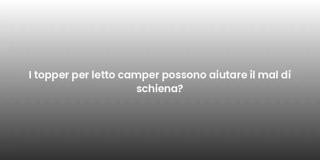 I topper per letto camper possono aiutare il mal di schiena?