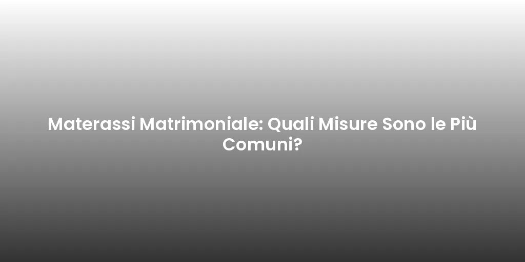 Materassi Matrimoniale: Quali Misure Sono le Più Comuni?