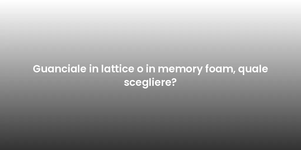 Guanciale in lattice o in memory foam, quale scegliere?